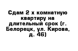 Сдам 2-х комнатную квартиру на длительный срок (г. Белорецк, ул. Кирова, д. 46)